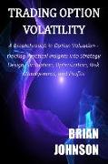 Trading Option Volatility: A Breakthrough in Option Valuation, Yielding Practical Insights into Strategy Design, Simulation, Optimization, Risk M