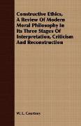 Constructive Ethics, a Review of Modern Moral Philosophy in Its Three Stages of Interpretation, Criticism and Reconstruction