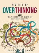 How to Stop Overthinking 2021: Heal from negative thoughts and emotions and be happy