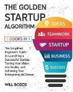 The Golden Startup Algorithm [5 Books in 1]: The Simplified Beginner's Guide to Launching a Successful Startup, Turning Your Vision into Reality, and