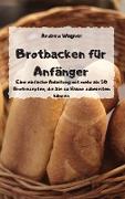 Brotbacken für Anfänger - Eine einfache Anleitung mit mehr als 50 Brotrezepten, die Sie zu Hause zubereiten können -