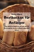 Brotbacken für Anfänger - Eine einfache Anleitung mit mehr als 50 Brotrezepten, die Sie zu Hause zubereiten können -