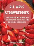 All Ways Strawb&#1045,rri&#1045,s: 114 D&#1045,licious R&#1045,cip&#1045,s to &#1045,njoy with Kids, Family and Fri&#1045,nds. Fuss-Fr&#1045,&#1045, A