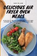 Delicious Air Fryer Oven Meals: 50 Recipes to Make Poultry, Meat and Fish with Your Air Fryer Grill. Make Tasty Meals with Almost Zero Effort!