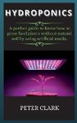 Hydroponics: A perfect guide to know how to grow food plants without natural soil by using artificial media