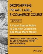 Dropshipping / Private Label / E-Commerce Course [5 Books in 1]: A Crash Course Guide to Get New Customers, Make More Money, And Stand Out from the Cr