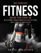 The Perfect Fitness Guide for Over 40: Build More Muscle, Strength & Agility While Supercharging Your Health