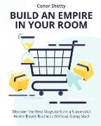 Build an Empire in your Room: Discover the Best Ways to Start a Successful Home Based Business Without Going Mad