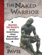 The Naked Warrior: Master the Secrets of the Super-Strong--Using Bodyweight Exercises Only