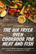 The Air Fryer Oven Cookbook for meat and fish: Make delicious meat and fish based meals quickly and easily with these 50 fantastic recipes