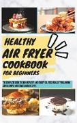 Healthy Air Fryer Cookbook For Beginners: The Complete Book To Cook Healthy And Crispy Oil-Free Meals By Following Super-Simple Mouthwatering Recipes