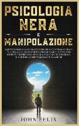 Psicologia Nera e Manipolazione: Smetti di essere manipolato e prendi il controllo della tua vita. La guida definitiva per imparare le tecniche segret