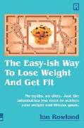 The Easy-ish Way To Lose Weight And Get Fit: No myths, no diets. Just the information you need to achieve your weight and fitness goals