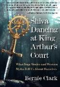 Shiva Dancing at King Arthur's Court: What Yoga Stories and Western Myths Tell Us about Ourselves