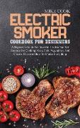 Electric Smoker Cookbook For Beginners: A Beginners Guide To Flavorful Electric Smoker Recipes For Cooking Meat, Fish, Vegetables, And Cheese. Discove