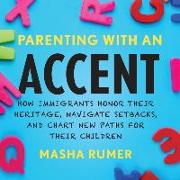 Parenting with an Accent: How Immigrants Honor Their Heritage, Navigate Setbacks, and Chart New Paths for Their Children