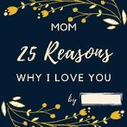 25 Reasons Why I Love You Mom: Personalized Gift for Mother's Day - Mom I Wrote a Book about You Fill in What I Love about Mom Birthday Gift for Moth