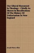 Our Liberal Movement in Theology - Chiefly as Shown in Recollections of the History of Unitarianism in New England