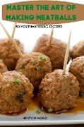 MASTER THE ART OF MAKING MEATBALLS 50 MOUTHWATERING RECIPES