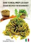 How to Meal Prep 120 Easy Vegan Recipes for Beginners: Vegan Recipes Made Simple And Healthy - Cookbook In Italiano Comprendente 120 Ricette Di Primi