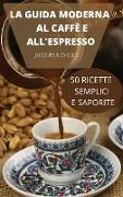 LA GUIDA MODERNA AL CAFFÈ E ALL'ESPRESSO 50 RICETTE SEMPLICI E SAPORITE