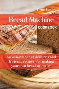 Bread Machine Cookbook: An assortment of delicious and fragrant recipes, for making your own bread at home