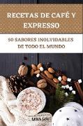 RECETAS DE CAFÉ Y EXPRESSO 50 SABORES INOLVIDABLES DE TODO EL MUNDO