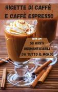 RICETTE DI CAFFÈ E CAFFÈ ESPRESSO 50 GUSTI INDIMENTICABILI DA TUTTO IL MONDO