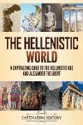 The Hellenistic World: A Captivating Guide to the Hellenistic Age and Alexander the Great