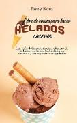 Libro de cocina para hacer helados caseros: Las más deliciosas recetas clásicas de helados, sorbetes, hielo italiano, sorbetes y otros postres congela