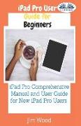 IPad Pro User Guide For Beginners: IPad Pro Comprehensive Manual And User Guide For New IPad Pro Users