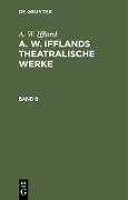 A. W. Iffland: A. W. Ifflands theatralische Werke. Band 8