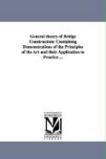 General Theory of Bridge Construction: Containing Demonstrations of the Principles of the Art and Their Application to Practice