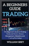 A beginners guide to TRADING: The Beginner's Guide to Trading Tools and Tactics, Money Management, Discipline and Trading Psychology