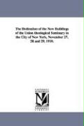 The Dedication of the New Buildings of the Union Theological Seminary in the City of New York, November 27, 28 and 29, 1910