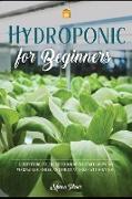 Hydroponics for Beginners: Everything You Need to Know to Start Growing Vegetables, Herbs, and Fruit at Home Without Soil