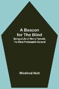 A Beacon for the Blind, Being a Life of Henry Fawcett, the Blind Postmaster-General