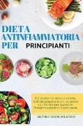 Dieta Antinfiammatoria per Principianti: 100 ricette deliziose e uniche, facili da preparare con un piano equilibrato per superare l'infiammazione in