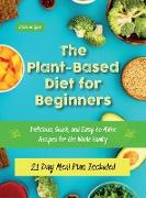 The Plant-Based Diet for Beginners: Delicious, Quick, and Easy to Make Recipes for the Whole Family. 21 Day Meal Plan Included