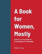 A Book for Women, Mostly - 3 Quick and Easy Steps for Strengthening Your Marriage