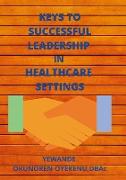KEYS TO SUCCESSFUL LEADERSHIP IN HEALTHCARE SETTINGS