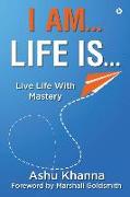 I Am... Life Is...: Live Life With Mastery