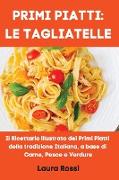 Primi Piatti: LE TAGLIATELLE: Il Ricettario illustrato dei Primi Piatti della tradizione Italiana, a base di Carne, Pesce e Verdure