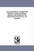Universal Dictionary of Weights and Measures, Ancient and Modern, Reduced to the Standards of the United States of America. by J. H. Alexander