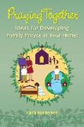 Praying Together: Ideas for Developing Family Prayer in Your Home