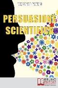 Persuasione Scientifica: Come Saper Convincere, Influenzare e Affascinare gli Altri Grazie all'Uso del Linguaggio Persuasivo