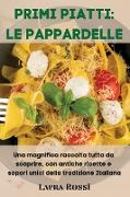 Primi Piatti: LE PAPPARDELLE: Una magnifica raccolta tutta da scoprire, con antiche ricette e sapori unici della tradizione Italiana