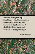 Modern Refrigerating Machinery - Its Construction, Methods of Working and Industrial Applications, A Guide for Engineers and Owners of Refrigerating P