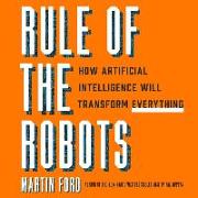 Rule of the Robots Lib/E: How Artificial Intelligence Will Transform Everything