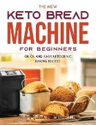 The New Keto Bread Machine for Beginners: Quick and Easy Ketogenic Baking Recipes